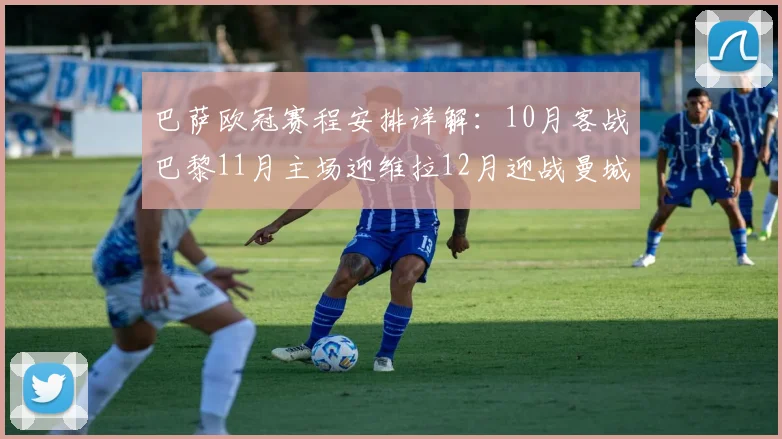 巴萨欧冠赛程安排详解：10月客战巴黎11月主场迎维拉12月迎战曼城