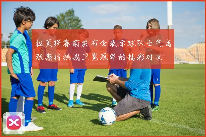 拉莫斯赛前发布会表示球队士气高涨期待挑战卫冕冠军的精彩对决