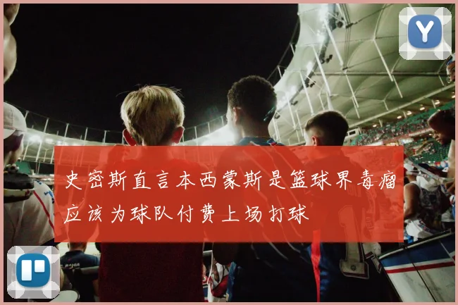 史密斯直言本西蒙斯是篮球界毒瘤应该为球队付费上场打球