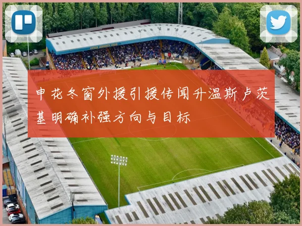 申花冬窗外援引援传闻升温斯卢茨基明确补强方向与目标
