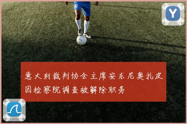 意大利裁判协会主席安东尼奥扎皮因检察院调查被解除职务