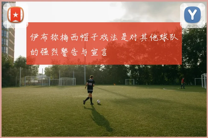 伊布称梅西帽子戏法是对其他球队的强烈警告与宣言
