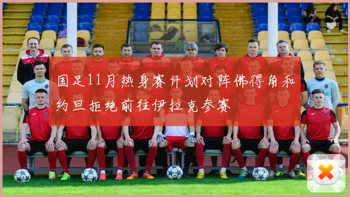 国足11月热身赛计划对阵佛得角和约旦拒绝前往伊拉克参赛