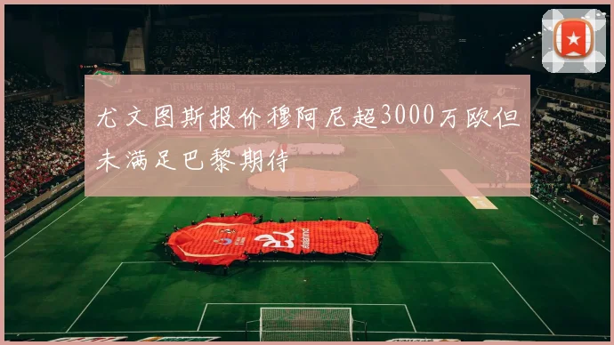 尤文图斯报价穆阿尼超3000万欧但未满足巴黎期待