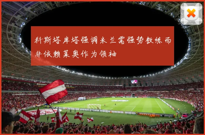 科斯塔库塔强调米兰需强势教练而非依赖莱奥作为领袖