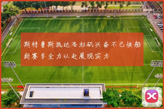斯特鲁斯抵达洛杉矶兴奋不已快船新赛季全力以赴展现实力