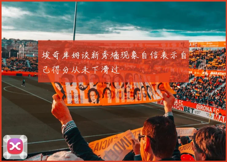 埃奇库姆谈新秀墙现象自信表示自己得分从未下滑过