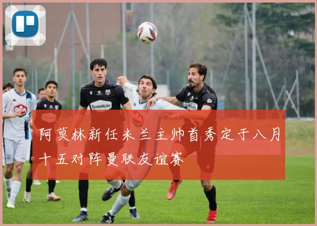 阿莫林新任米兰主帅首秀定于八月十五对阵曼联友谊赛