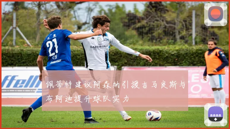 佩蒂特建议阿森纳引援吉马良斯与布阿迪提升球队实力