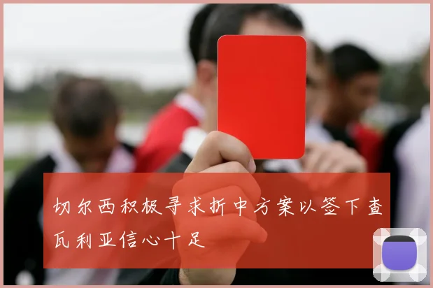 切尔西积极寻求折中方案以签下查瓦利亚信心十足