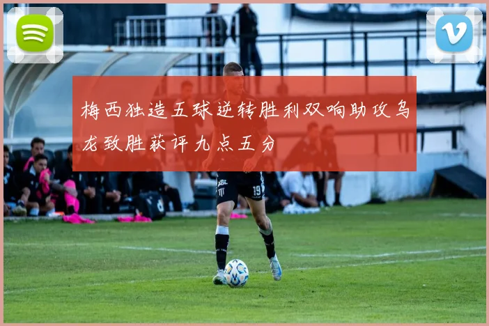 梅西独造五球逆转胜利双响助攻乌龙致胜获评九点五分
