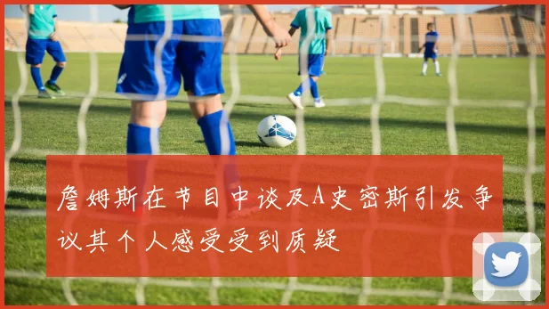 詹姆斯在节目中谈及A史密斯引发争议其个人感受受到质疑