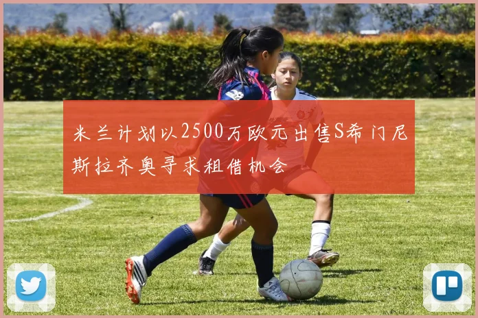 米兰计划以2500万欧元出售S希门尼斯拉齐奥寻求租借机会