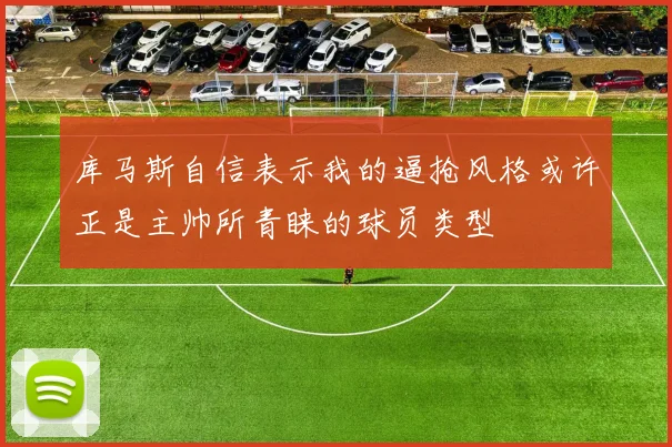 库马斯自信表示我的逼抢风格或许正是主帅所青睐的球员类型