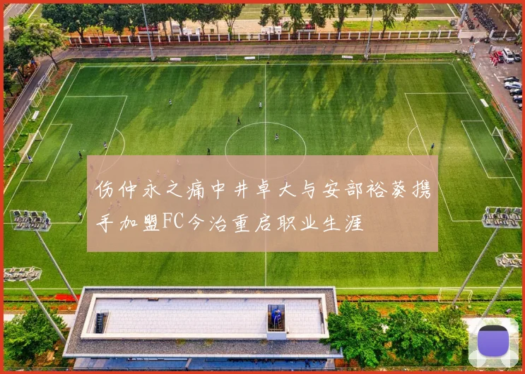 伤仲永之痛中井卓大与安部裕葵携手加盟FC今治重启职业生涯
