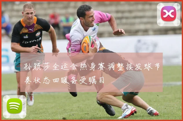 孙颖莎全运会热身赛调整接发球节奏状态回暖备受瞩目