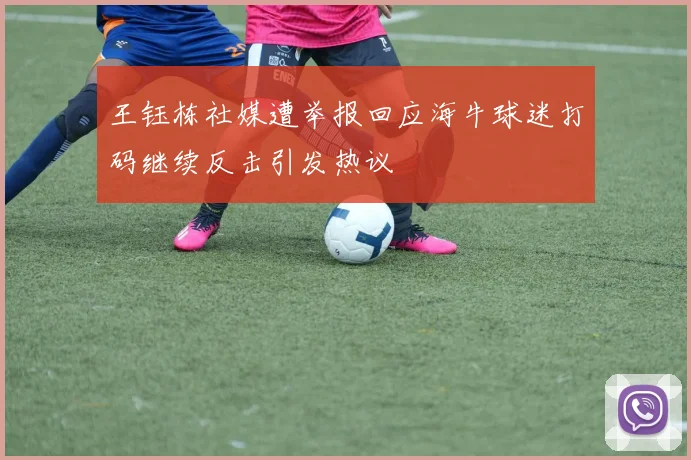 王钰栋社媒遭举报回应海牛球迷打码继续反击引发热议
