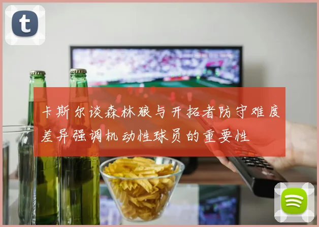 卡斯尔谈森林狼与开拓者防守难度差异强调机动性球员的重要性