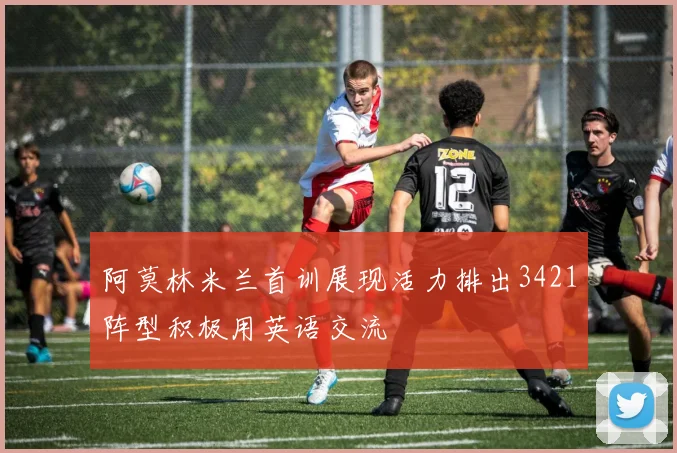 阿莫林米兰首训展现活力排出3421阵型积极用英语交流
