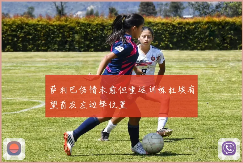 萨利巴伤情未愈但重返训练杜埃有望首发左边锋位置