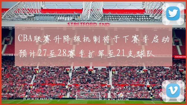 CBA联赛升降级机制将于下赛季启动预计27至28赛季扩军至21支球队