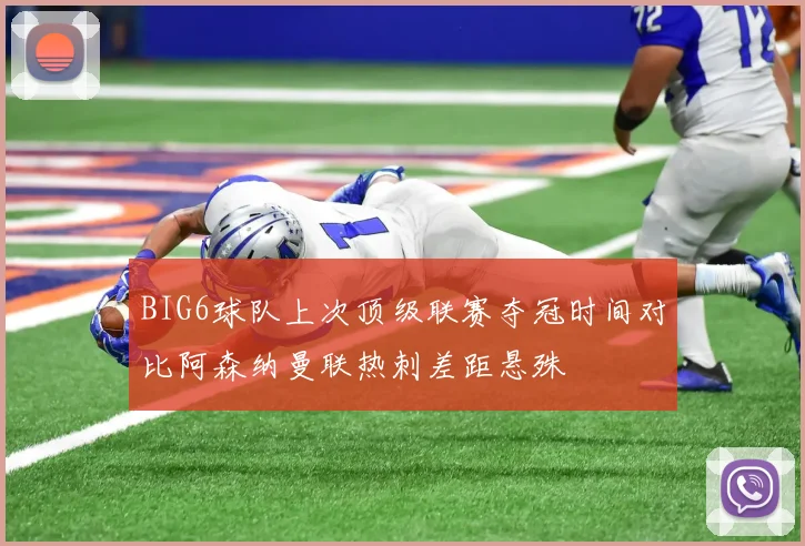 BIG6球队上次顶级联赛夺冠时间对比阿森纳曼联热刺差距悬殊