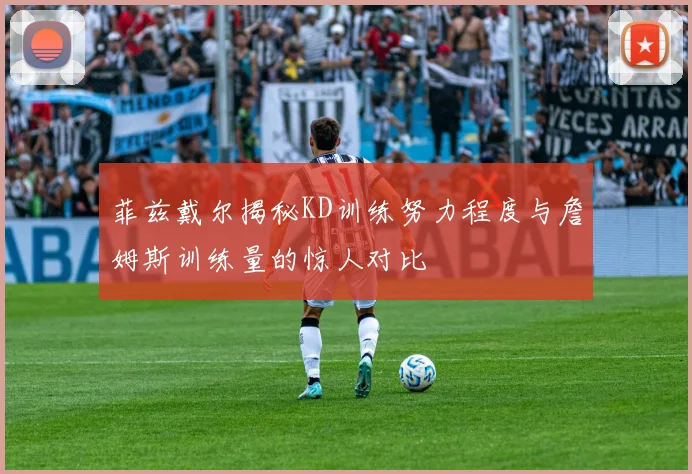 菲兹戴尔揭秘KD训练努力程度与詹姆斯训练量的惊人对比