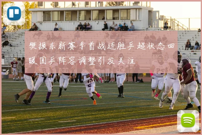 樊振东新赛季首战连胜乒超状态回暖国乒阵容调整引发关注
