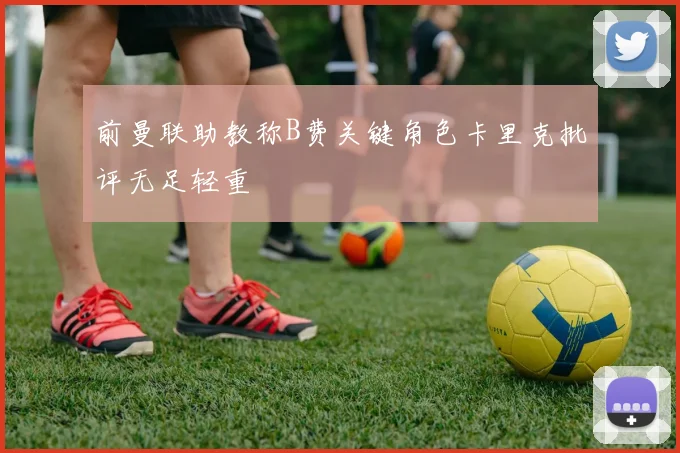 前曼联助教称B费关键角色卡里克批评无足轻重