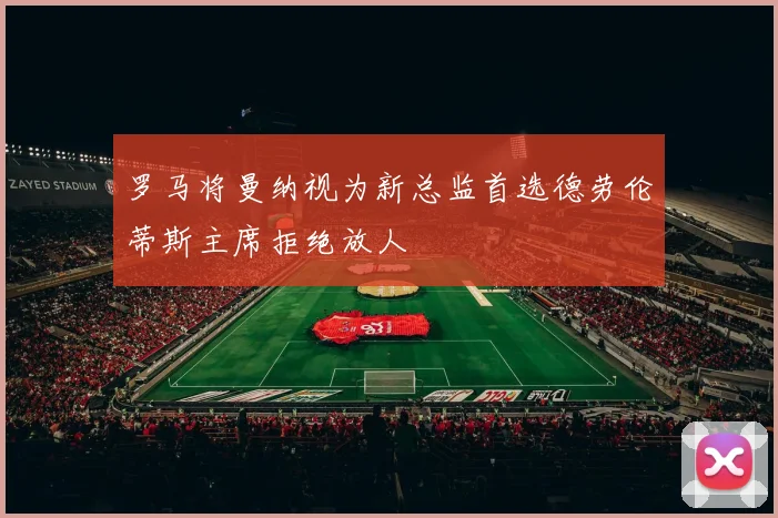 罗马将曼纳视为新总监首选德劳伦蒂斯主席拒绝放人